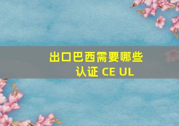 出口巴西需要哪些认证 CE UL